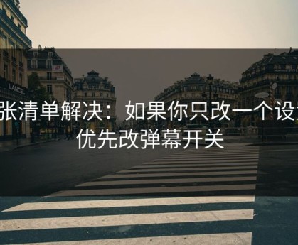 一张清单解决：如果你只改一个设置：优先改弹幕开关