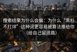搜索结果为什么会偏：为什么“黑料不打烊”这种词更容易被算法推给你（给自己留退路）