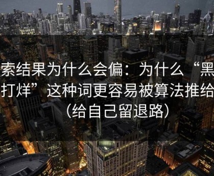 搜索结果为什么会偏：为什么“黑料不打烊”这种词更容易被算法推给你（给自己留退路）