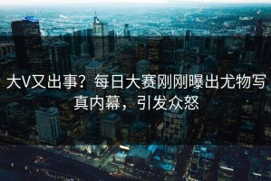 大V又出事？每日大赛刚刚曝出尤物写真内幕，引发众怒