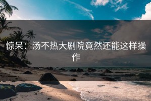 惊呆：汤不热大剧院竟然还能这样操作