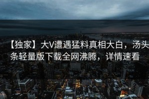 【独家】大V遭遇猛料真相大白，汤头条轻量版下载全网沸腾，详情速看