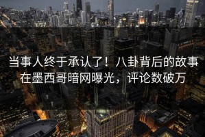 当事人终于承认了！八卦背后的故事在墨西哥暗网曝光，评论数破万
