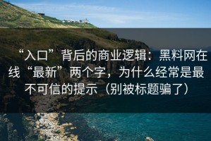 “入口”背后的商业逻辑：黑料网在线“最新”两个字，为什么经常是最不可信的提示（别被标题骗了）