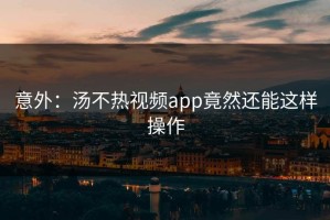 意外：汤不热视频app竟然还能这样操作