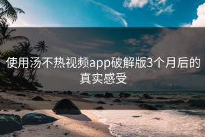 使用汤不热视频app破解版3个月后的真实感受