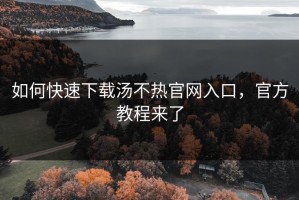 如何快速下载汤不热官网入口，官方教程来了