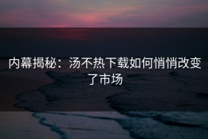 内幕揭秘：汤不热下载如何悄悄改变了市场