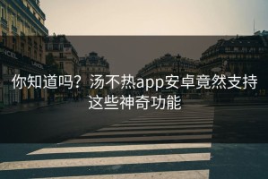你知道吗？汤不热app安卓竟然支持这些神奇功能