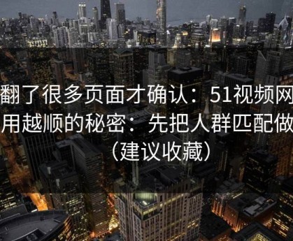 我翻了很多页面才确认：51视频网站越用越顺的秘密：先把人群匹配做对（建议收藏）