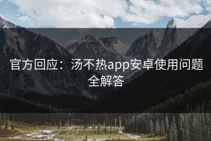 官方回应：汤不热app安卓使用问题全解答