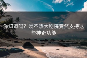 你知道吗？汤不热大剧院竟然支持这些神奇功能