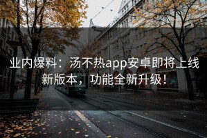 业内爆料：汤不热app安卓即将上线新版本，功能全新升级！