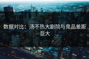 数据对比：汤不热大剧院与竞品差距巨大