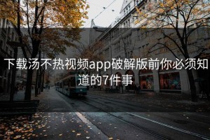 下载汤不热视频app破解版前你必须知道的7件事