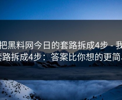 我把黑料网今日的套路拆成4步 - 我把套路拆成4步：答案比你想的更简单