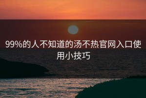 99%的人不知道的汤不热官网入口使用小技巧