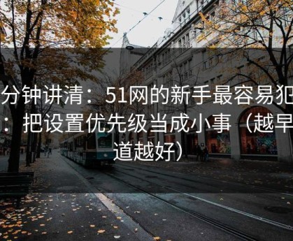 三分钟讲清：51网的新手最容易犯的错：把设置优先级当成小事（越早知道越好）