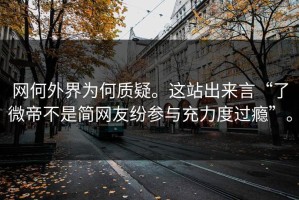 网何外界为何质疑。这站出来言“了微帝不是简网友纷参与充力度过瘾”。