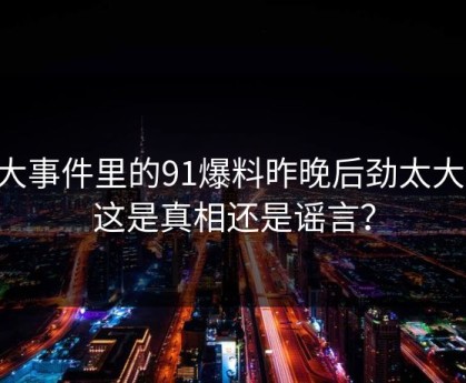 91大事件里的91爆料昨晚后劲太大了，这是真相还是谣言？