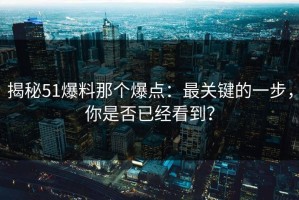 揭秘51爆料那个爆点：最关键的一步，你是否已经看到？