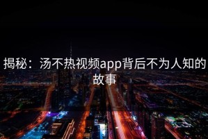 揭秘：汤不热视频app背后不为人知的故事