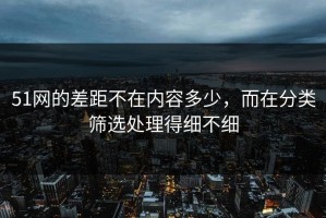 51网的差距不在内容多少，而在分类筛选处理得细不细