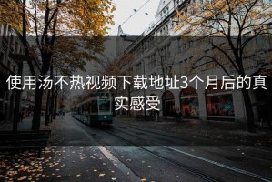 使用汤不热视频下载地址3个月后的真实感受