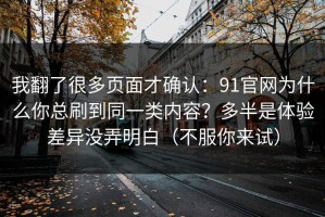 我翻了很多页面才确认：91官网为什么你总刷到同一类内容？多半是体验差异没弄明白（不服你来试）