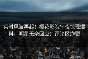 实时风波再起！樱花影院午夜惊现爆料，明星无奈回应：评论区炸裂