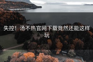 失控！汤不热官网下载竟然还能这样玩