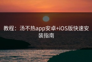 教程：汤不热app安卓+iOS版快速安装指南