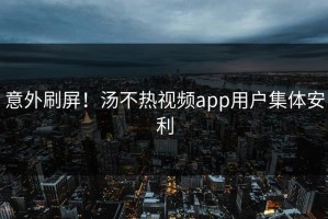 意外刷屏！汤不热视频app用户集体安利