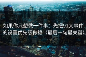 如果你只想做一件事：先把91大事件的设置优先级做稳（最后一句最关键）