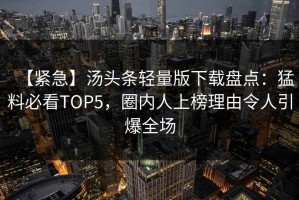 【紧急】汤头条轻量版下载盘点：猛料必看TOP5，圈内人上榜理由令人引爆全场