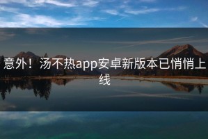 意外！汤不热app安卓新版本已悄悄上线