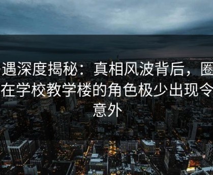 岛遇深度揭秘：真相风波背后，圈内人在学校教学楼的角色极少出现令人意外