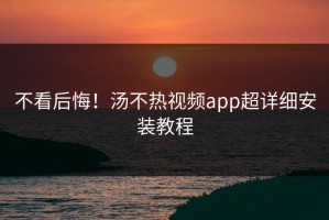 不看后悔！汤不热视频app超详细安装教程