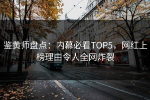 鉴黄师盘点：内幕必看TOP5，网红上榜理由令人全网炸裂