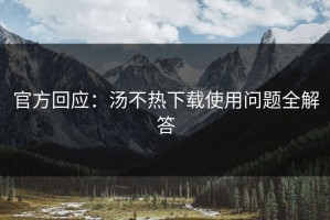 官方回应：汤不热下载使用问题全解答