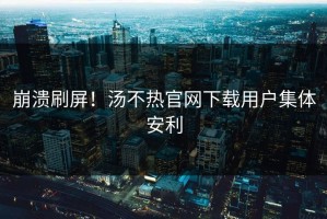崩溃刷屏！汤不热官网下载用户集体安利