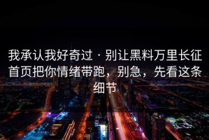 我承认我好奇过 · 别让黑料万里长征首页把你情绪带跑，别急，先看这条细节