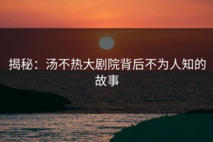 揭秘：汤不热大剧院背后不为人知的故事