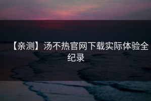 【亲测】汤不热官网下载实际体验全纪录