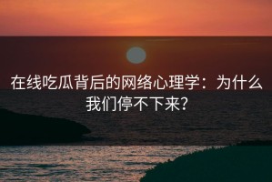 在线吃瓜背后的网络心理学：为什么我们停不下来？
