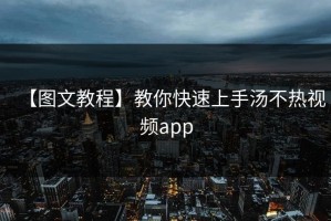 【图文教程】教你快速上手汤不热视频app