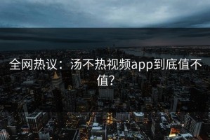 全网热议：汤不热视频app到底值不值？