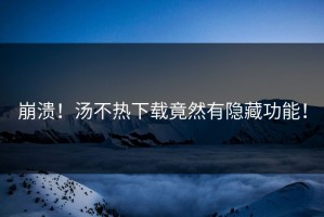 崩溃！汤不热下载竟然有隐藏功能！