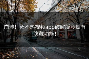 崩溃！汤不热视频app破解版竟然有隐藏功能！