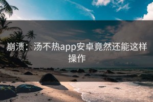 崩溃：汤不热app安卓竟然还能这样操作